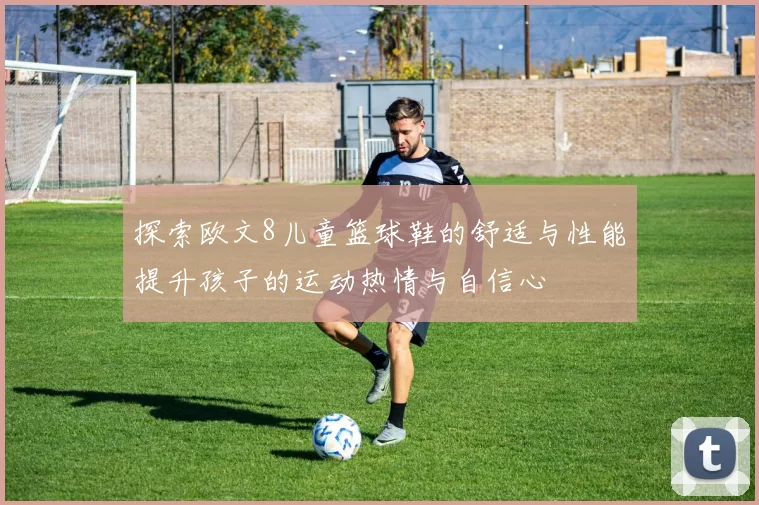 探索欧文8儿童篮球鞋的舒适与性能提升孩子的运动热情与自信心