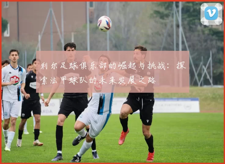 利尔足球俱乐部的崛起与挑战：探索法甲球队的未来发展之路