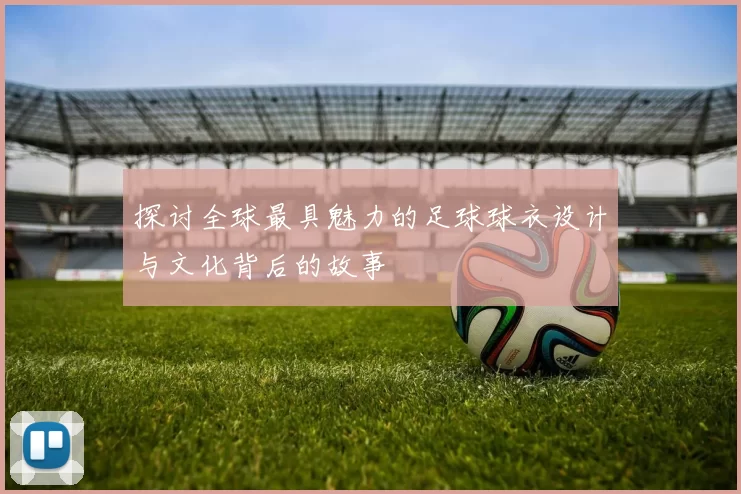 探讨全球最具魅力的足球球衣设计与文化背后的故事